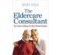 The Eldercare Consultant: Your Guide to Making the Best Choices Possible