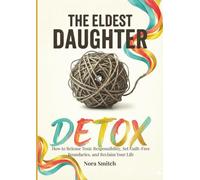 The Eldest Daughter Detox: How to Release Toxic Responsibility, Set Guilt-Free Boundaries, and Reclaim Your Life