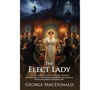 The Elect Lady: Christian Fiction Masterpiece by George MacDonald: An Inspiring Journey Through Scottish Heritage - Illustrated Edition with Author Biography and Modern Literary Critiques