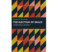 The Election of Grace: A Riddle without a Resolution? (Kantzer Lectures in Revealed Theology (KLRT))