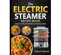 The Electric Steamer Recipe Book: Steam Your Way to Flavorful and Nutritious Dishes