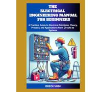 THE ELECTRICAL ENGINEERING MANUAL FOR BEGINNERS: A Practical Guide to Electrical Principles, Theory, Practice, and Applications From Circuits to Systems