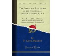 The Electrical Researches of the Honourable Henry Cavendish, F. R. S: Written Between 1771 and 1781, Edited From the Original Manuscripts in the Possession of the Duke of Devonshire, K. G (Classic Reprint)