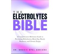 THE ELECTROLYTES BIBLE: A Comprehensive Reference Guide to Preventing Dehydration, Brain Fog, Muscle Weakness, and Chronic Fatigue