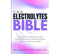 THE ELECTROLYTES BIBLE: A Comprehensive Reference Guide to Preventing Dehydration, Brain Fog, Muscle Weakness, and Chronic Fatigue