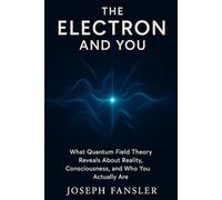 The Electron and You: What Quantum Field Theory Reveals About Reality, Consciousness, and Who You Actually Are (The Quantum Reality Series)