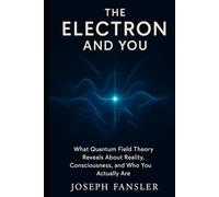 The Electron and You: What Quantum Field Theory Reveals About Reality, Consciousness, and Who You Actually Are (The Quantum Reality Series)
