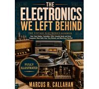THE ELECTRONICS WE LEFT BEHIND: The Vintage Electronics Handbook - How Tube Radios, Turn-tables, VCRs, Cassette Decks and Early Computers Were Built, How They Worked, and What Every Part Did