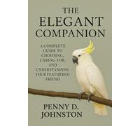 The Elegant Companion: A Complete Guide to Choosing, Caring for, and Understanding Your Feathered Friend