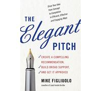 Elegant Pitch: Create A Compelling Recommendation, Build Broad Support, And Get It Approved