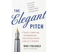 Elegant Pitch: Create A Compelling Recommendation, Build Broad Support, And Get It Approved
