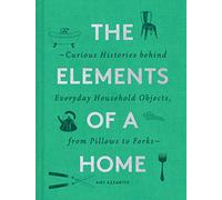 The Elements of a Home: Curious Histories Behind Everyday Household Objects, from Pillows to Forks (Home Design and Decorative Arts Book, History Buff Gift)
