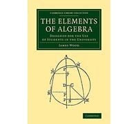 The Elements of Algebra: Designed For The Use Of Students In The University (Cambridge Library Collection - Mathematics)