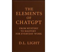 The Elements of ChatGPT: From Mystery to Mastery for Everyday Work