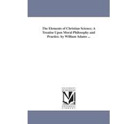 The elements of Christian science; a treatise upon moral philosophy and practice. By William Adams ...