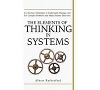 The Elements of Thinking in Systems: Use Systems Archetypes to Understand, Manage, and Fix Complex Problems and Make Smarter Decisions
