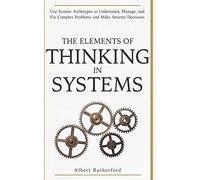 The Elements of Thinking in Systems: Use Systems Archetypes to Understand, Manage, and Fix Complex Problems and Make Smarter Decisions: 4 (The Systems Thinker Series)