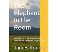 The Elephant In the Room: How Physics Lost Its Way, Philosophy Lost Its Ground, and Only Their Reunion Can Unlock Reality (How Conceptual Categories Become Knowledge)