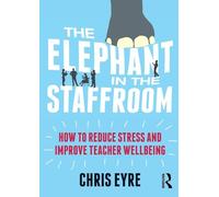 The Elephant in the Staffroom : How to reduce stress and improve teacher wellbeing