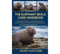 The Elephant Seals Care Handbook: A Complete Beginner’s Guide to Elephant Seal Behavior, Habitat, Feeding, Molting, Breeding, Health Care, and Species Identification