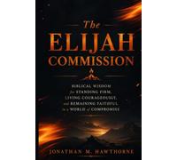 The Elijah Commission: Biblical Wisdom for Standing Firm, Living Courageously, and Remaining Faithful in a World of Compromise”