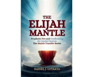 The Elijah Mantle: Prophetic Fire and Confronting the Jezebel System Volume 2 of The Mantle Transfer Series