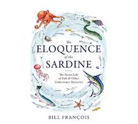 The Eloquence of the Sardine: The Secret Life of Fish & Other Underwater Mysteries