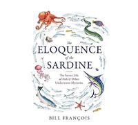 The Eloquence of the Sardine: The Secret Life of Fish & Other Underwater Mysteries