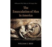 The Emasculation of Men in America: 50 Reasons Why Males are No Longer Men