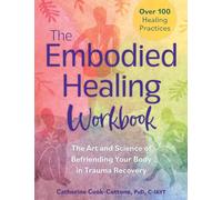 The Embodied Healing Workbook: The Art and Science of Befriending Your Body in Trauma Recovery; Over 100 Healing Practices