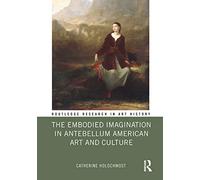The Embodied Imagination in Antebellum American Art and Culture (Routledge Research in Art History)