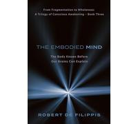 The Embodied Mind: The Body Knows Before the Brain Can Explain: 3 (From Fragmentation to Wholeness: A Trilogy of Conscious Awakening - book three)