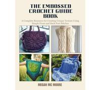 The Embossed Crochet Guide Book: A Complete Resource for Creating Unique Texture Using Simple Front and Back Post Stitches