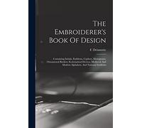 The Embroiderer's Book Of Design: Containing Initials, Emblems, Cyphers, Monograms, Ornamental Borders, Ecclesiastical Devices, Mediæval And Modern Alphabets, And National Emblems