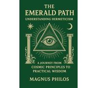 The Emerald Path: Understanding Hermeticism: A Journey from Cosmic Principles to Practical Wisdom
