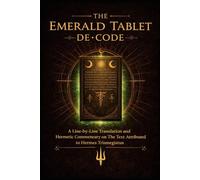 The Emerald Tablet De-Code: A Line-by-Line Translation and Hermetic Commentary on the Text Attributed to Hermes Trismegistus (The Lux Codex)