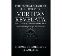 The Emerald Tablet of Hermes & Veritas Revelata: The Arcane Physics of Consciousness