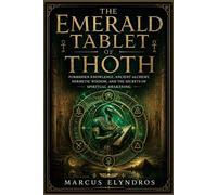 The Emerald Tablet of Thoth: Forbidden Knowledge, Ancient Alchemy, Hermetic Wisdom, and the Secrets of Spiritual Awakening