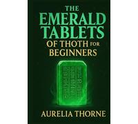 The Emerald Tablets of Thoth for Beginners: Decoding Atlantis Knowledge, Egyptian Magic, and the Alchemical Teachings of Thoth