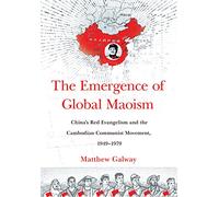The Emergence of Global Maoism: China's Red Evangelism and the Cambodian Communist Movement, 1949-1979