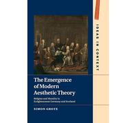 The Emergence of Modern Aesthetic Theory: Religion and Morality in Enlightenment Germany and Scotland: 117 (Ideas in Context, Series Number 117)