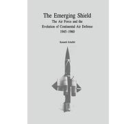 The Emerging Shield: The Air Force and the Evolution of Continental Air Defense, 1945-1960