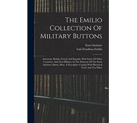 The Emilio Collection Of Military Buttons: American, British, French And Spanish, With Some Of Other Countries, And Non-military, In The Museum Of The ... Catalog With Historical Notes And Ten Plates