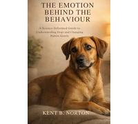 THE EMOTION BEHIND THE BEHAVIOUR: A Science-Informed Guide to Understanding Dogs and Changing Habits Gently