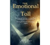 THE EMOTIONAL TOLL SURVIVING AND THRIVING AS AN ADULT CHILD OF EMOTIONALLY IMMATURE PARENTS: HEALING THE WOUNDS OF EMOTIONAL NEGLECT