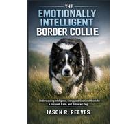 THE EMOTIONALLY INTELLIGENT BORDER COLLIE: Understanding Intelligence, Energy, and Emotional Needs for a Focused, Calm, and Balanced Dog