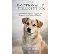 THE EMOTIONALLY INTELLIGENT DOG: Understanding Feelings, Triggers, and Responses for a Happier Companion