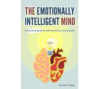 The Emotionally Intelligent Mind: A Real-World Practical Guide to Emotional Mastery, Self Awareness, Growth and Relationships