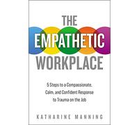The Empathetic Workplace – 5 Steps to Compassionate Calm and Confident Response to Trauma on the Job