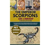 THE EMPEROR SCORPIONS CARE & OWNERSHIP FOR BEGINNERS: The Complete Guide to Care, Feeding, Breeding, Nutrition, Habitat, Diet, Interaction, Cost, and Habitat Setup for Exotic Scorpion Enthusiasts